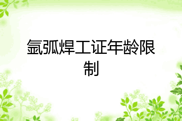 氩弧焊工证年龄限制
