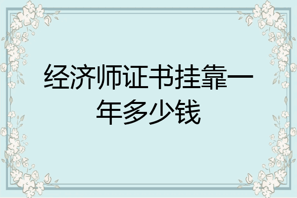 经济师证书挂靠一年多少钱