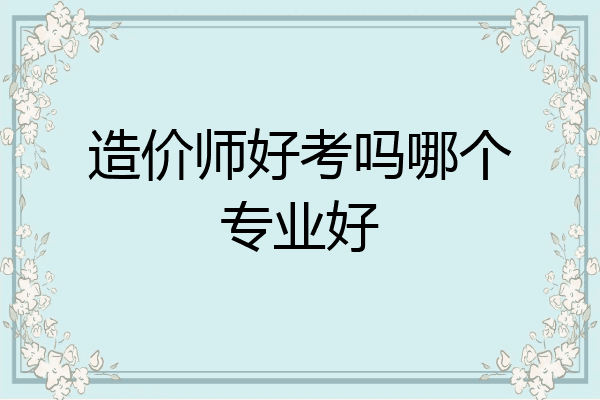 造价师好考吗哪个专业好
