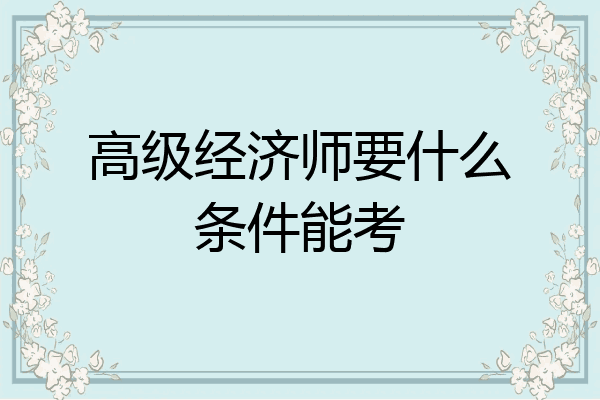 高级经济师要什么条件能考