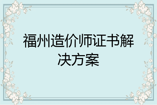福州造价师证书解决方案
