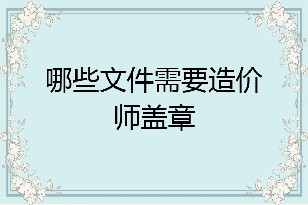 哪些文件需要造价师盖章