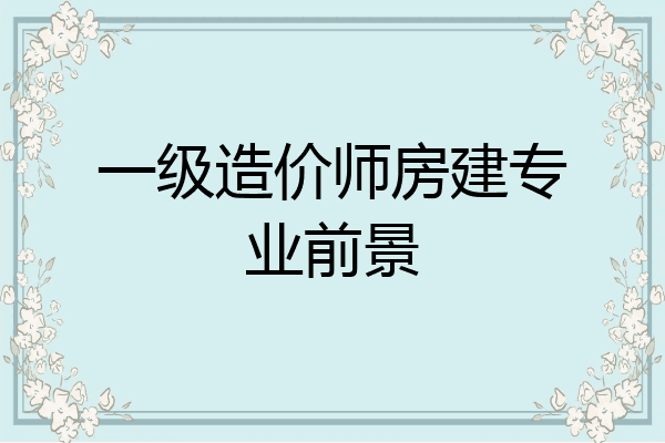 一级造价师房建专业前景