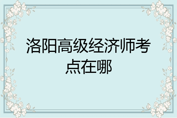 洛阳高级经济师考点在哪