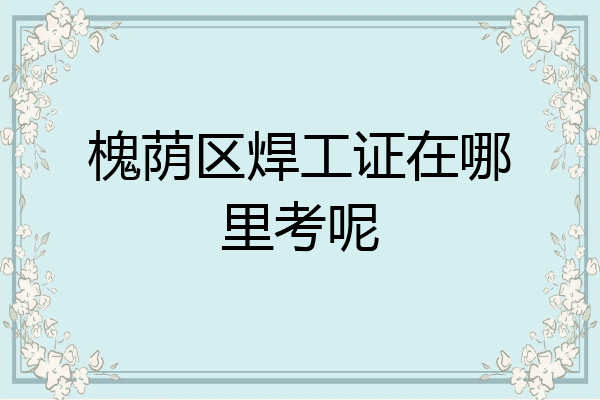 槐荫区焊工证在哪里考呢