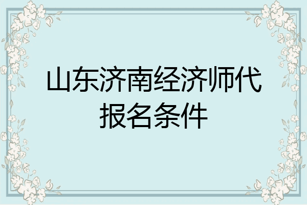 山东济南经济师代报名条件