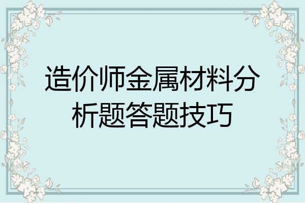 造价师金属材料分析题答题技巧