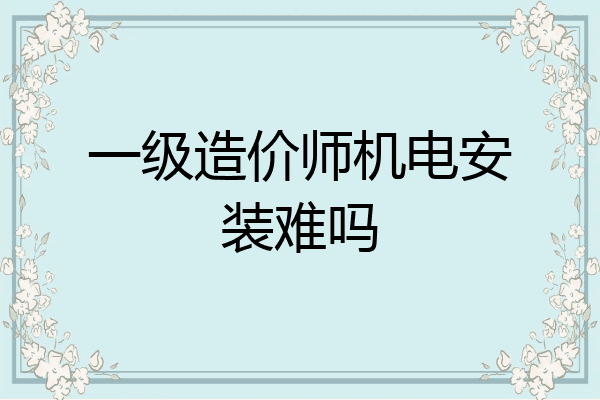 一级造价师机电安装难吗