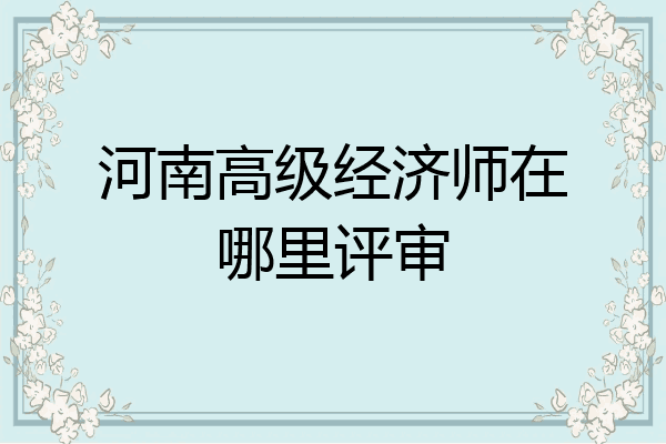 河南高级经济师在哪里评审