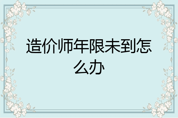 造价师年限未到怎么办