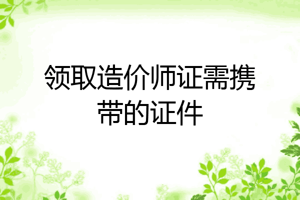 领取造价师证需携带的证件