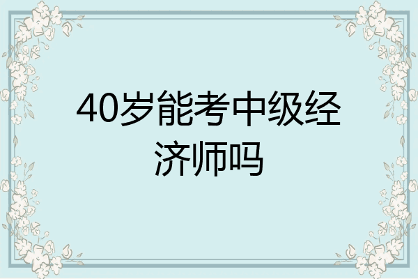 40岁能考中级经济师吗