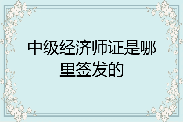 中级经济师证是哪里签发的