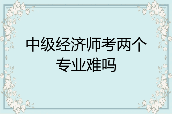 中级经济师考两个专业难吗