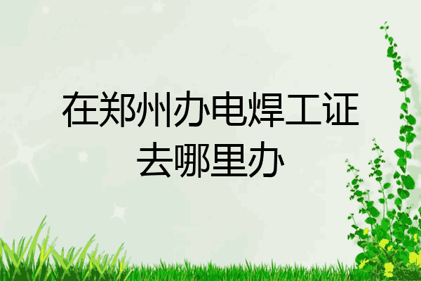 在郑州办电焊工证去哪里办