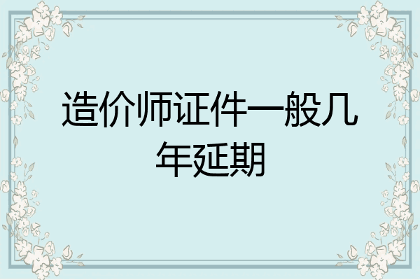 造价师证件一般几年延期