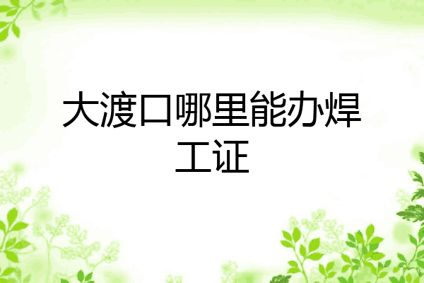 大渡口哪里能办焊工证