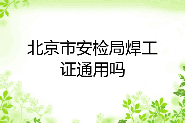 北京市安检局焊工证通用吗