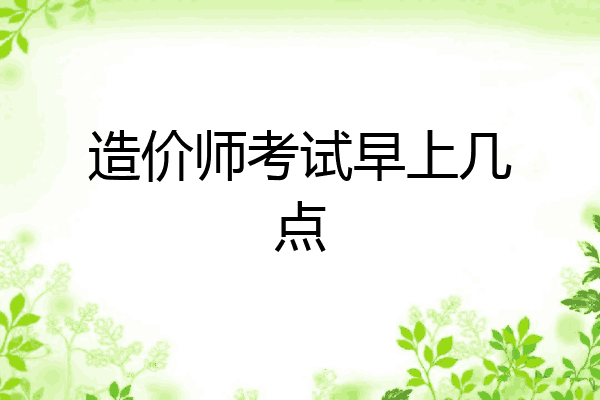 造价师考试早上几点