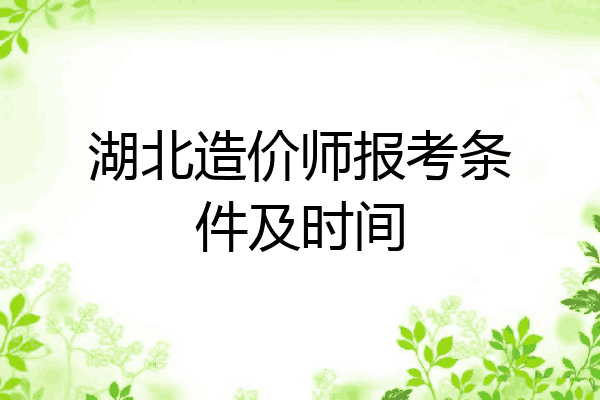 湖北造价师报考条件及时间