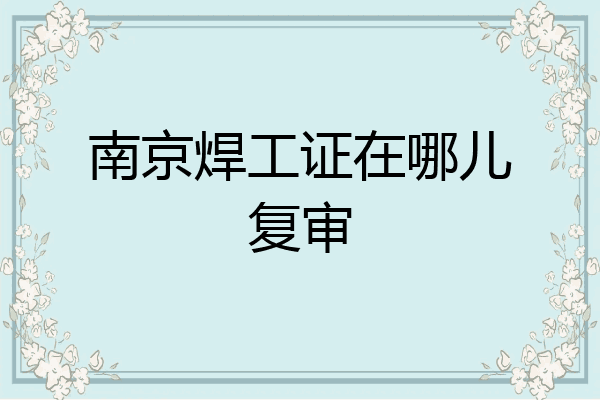 南京焊工证在哪儿复审