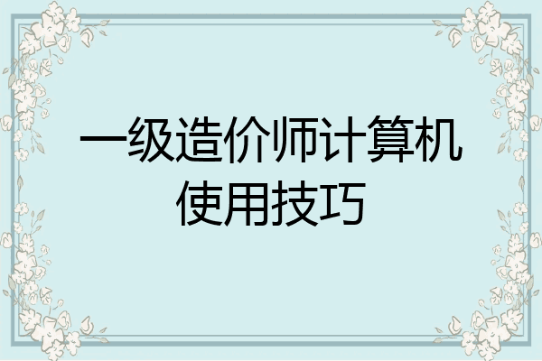 一级造价师计算机使用技巧