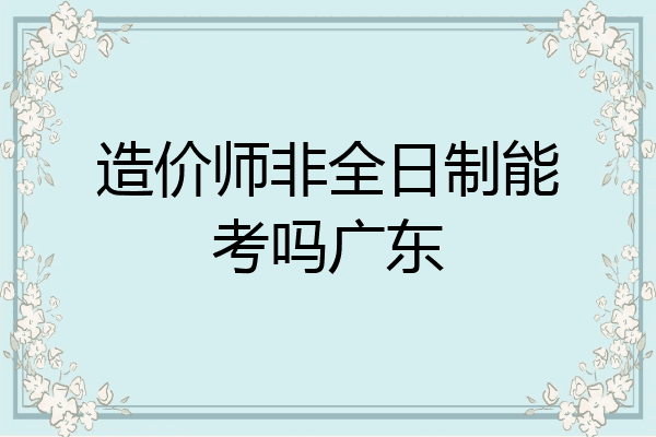 造价师非全日制能考吗广东