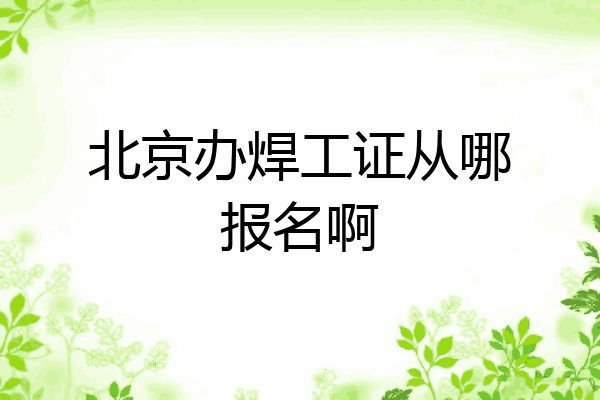 北京办焊工证从哪报名啊