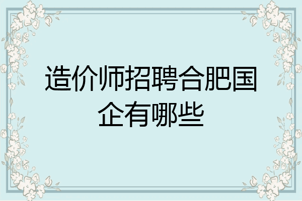 造价师招聘合肥国企有哪些