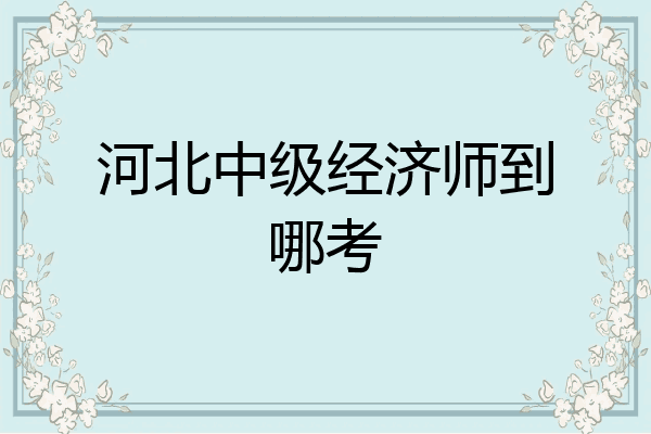 河北中级经济师到哪考