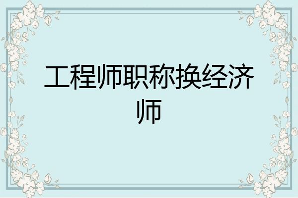 工程师职称换经济师