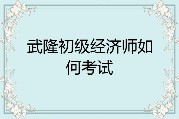 武隆初级经济师如何考试