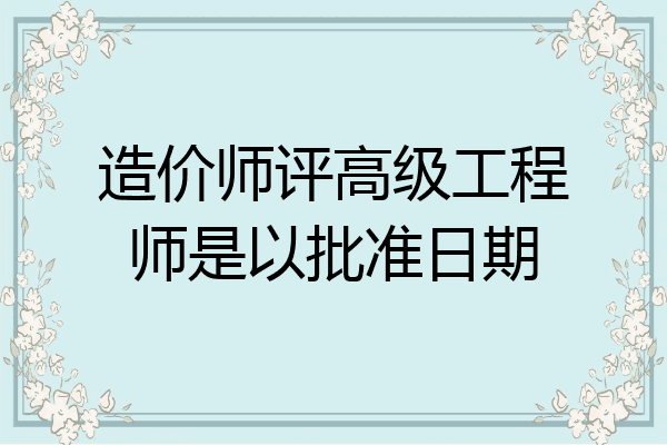造价师评高级工程师是以批准日期