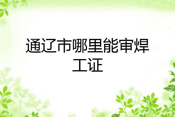 通辽市哪里能审焊工证