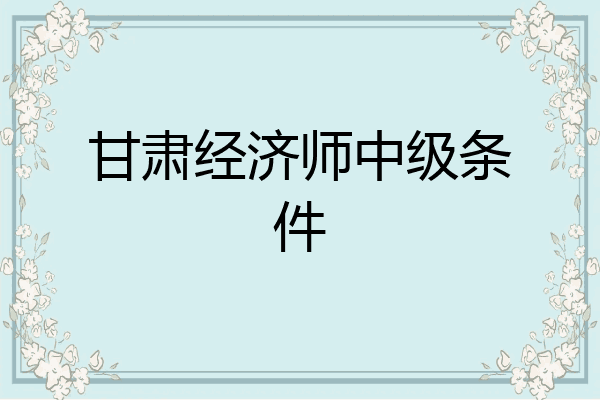 甘肃经济师中级条件