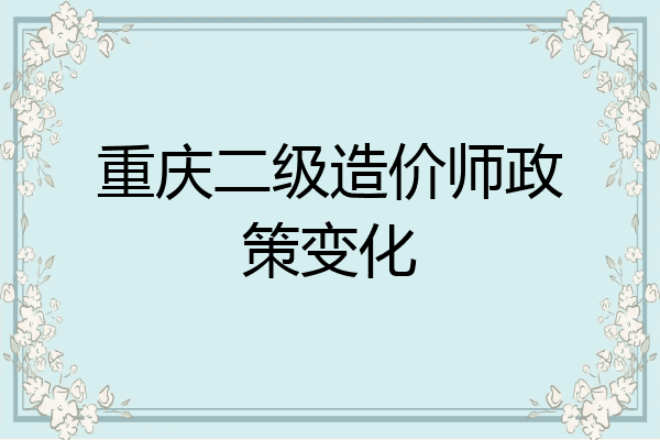 重庆二级造价师政策变化