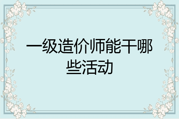 一级造价师能干哪些活动