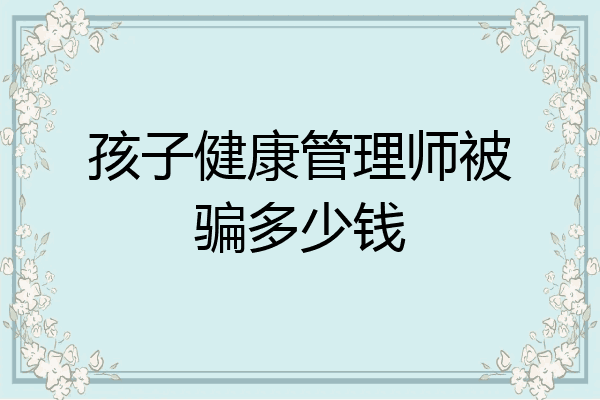 孩子健康管理师被骗多少钱