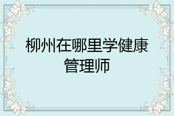 柳州在哪里学健康管理师