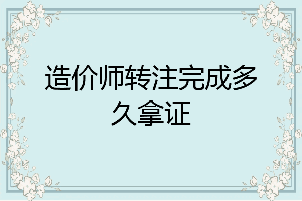 造价师转注完成多久拿证