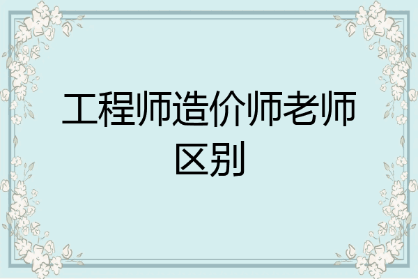工程师造价师老师区别