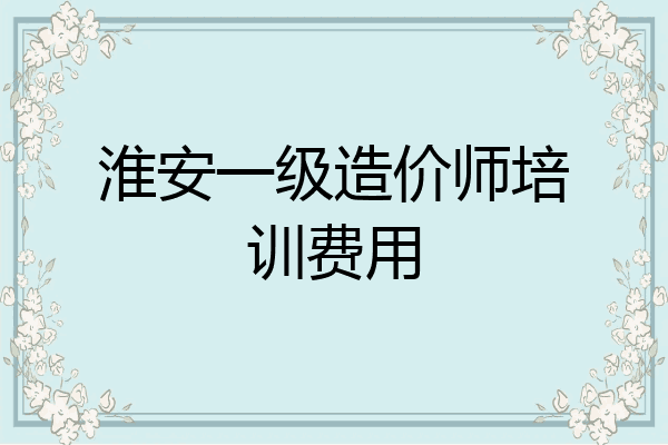 淮安一级造价师培训费用