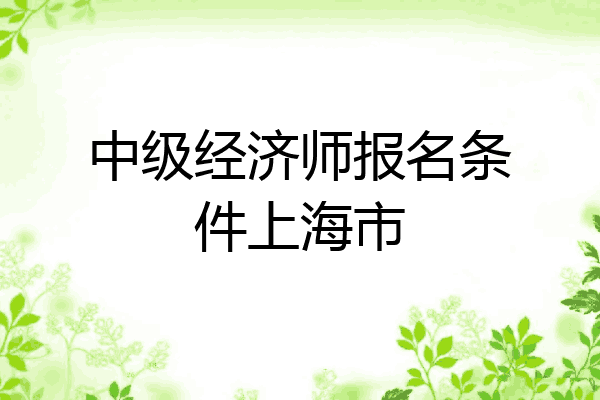 中级经济师报名条件上海市