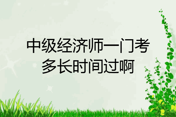 中级经济师一门考多长时间过啊