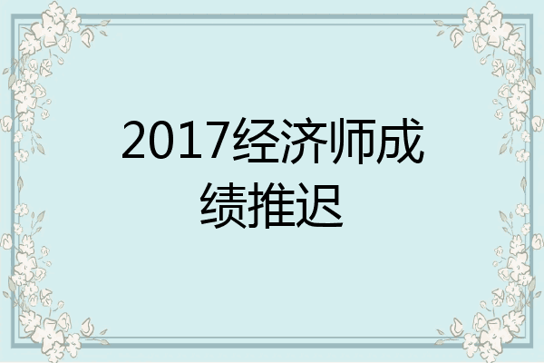 2017经济师成绩推迟