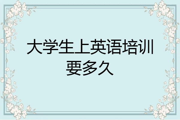 大学生上英语培训要多久