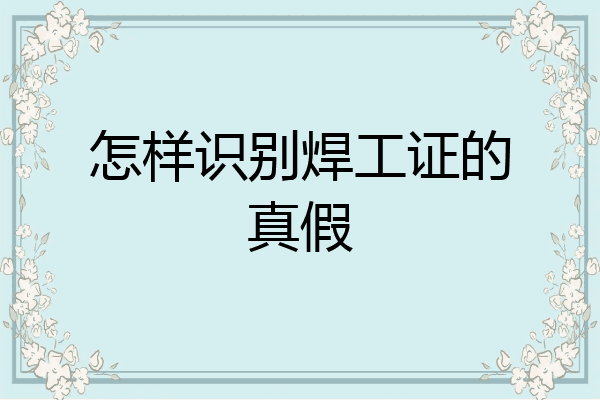 怎样识别焊工证的真假