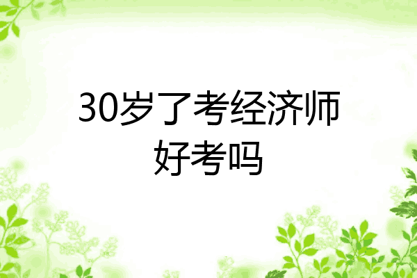 30岁了考经济师好考吗