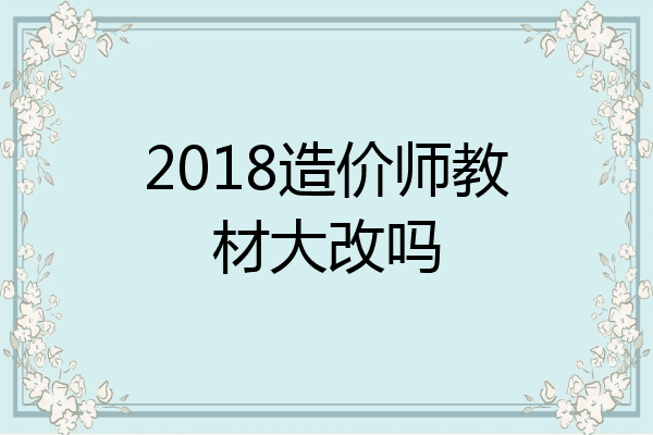 2018造价师教材大改吗