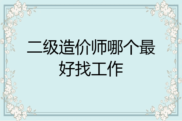 二级造价师哪个最好找工作